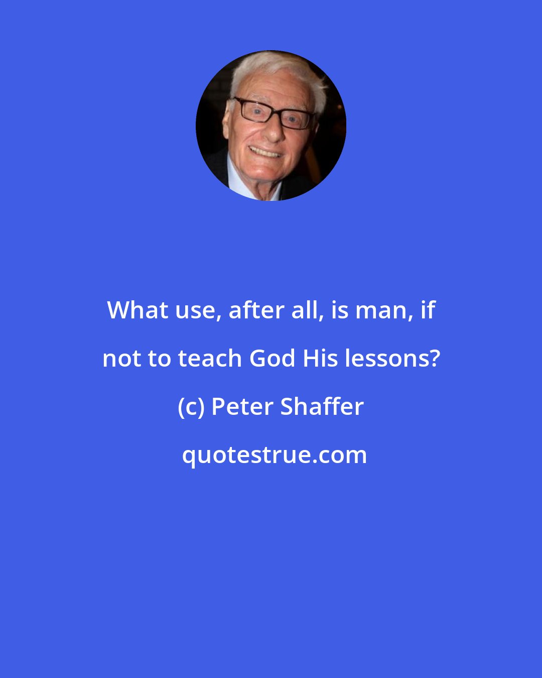 Peter Shaffer: What use, after all, is man, if not to teach God His lessons?