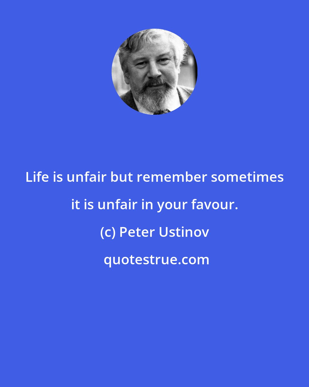 Peter Ustinov: Life is unfair but remember sometimes it is unfair in your favour.