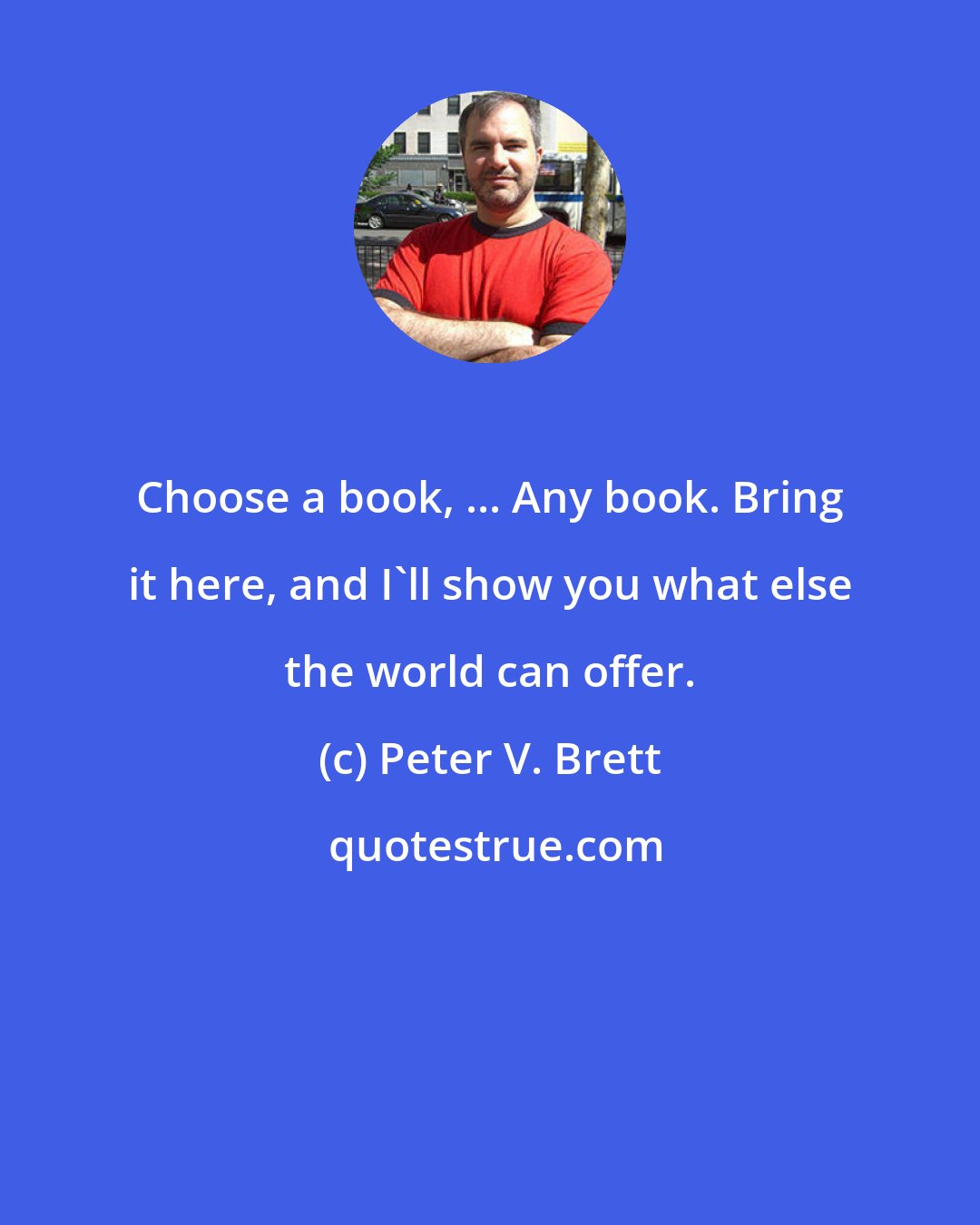 Peter V. Brett: Choose a book, ... Any book. Bring it here, and I'll show you what else the world can offer.