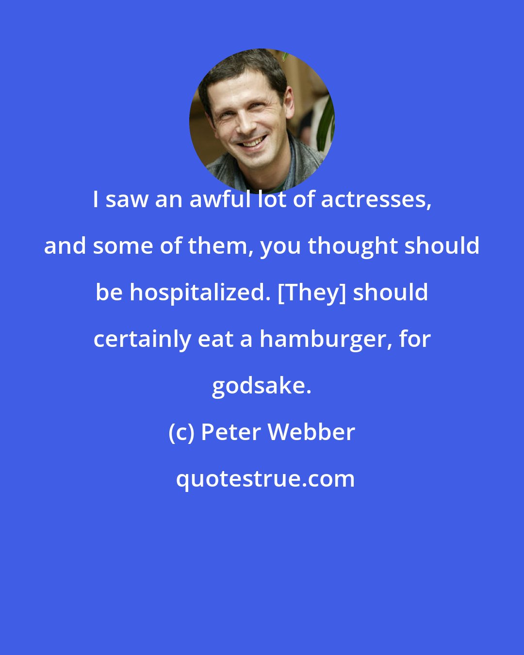 Peter Webber: I saw an awful lot of actresses, and some of them, you thought should be hospitalized. [They] should certainly eat a hamburger, for godsake.