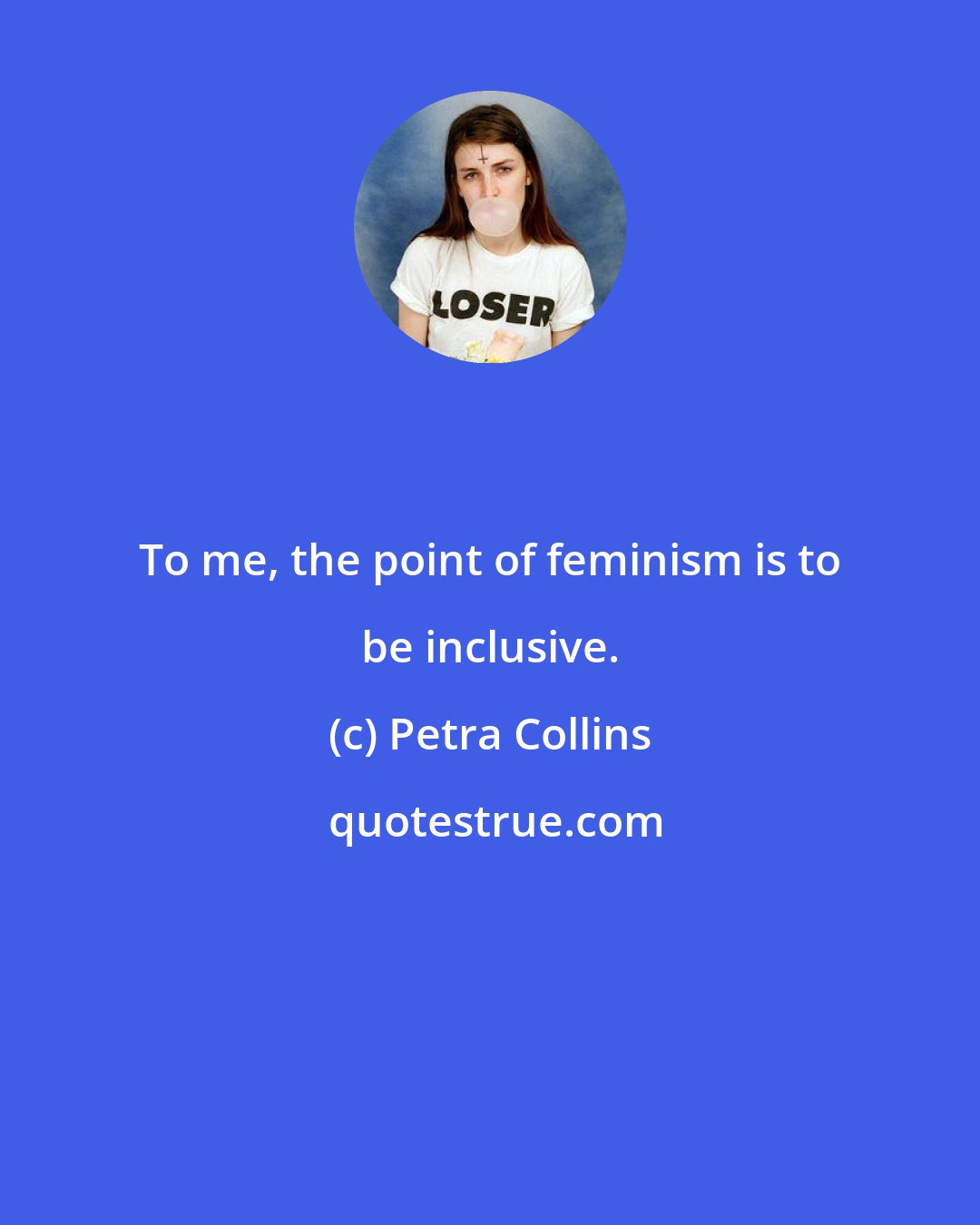 Petra Collins: To me, the point of feminism is to be inclusive.