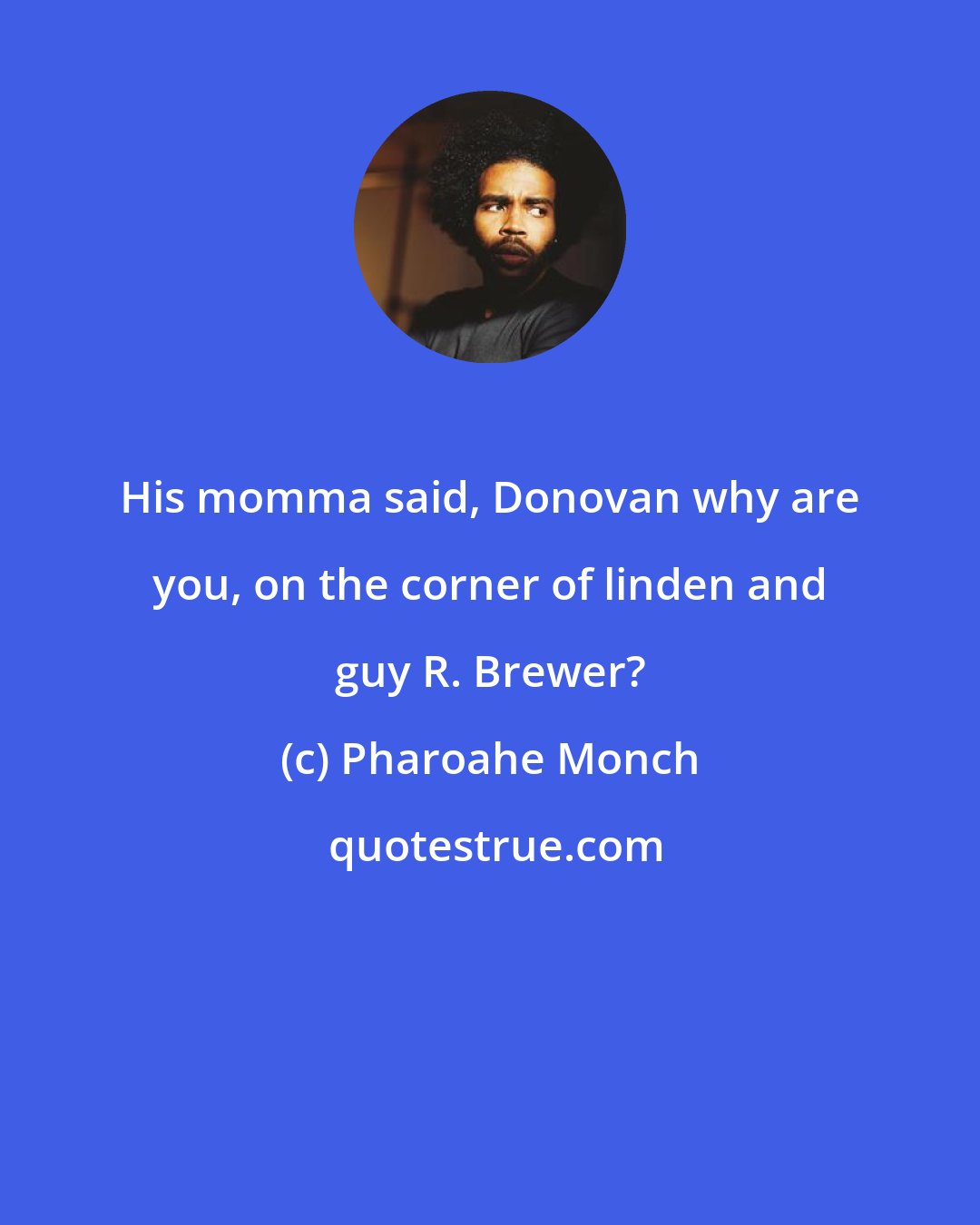 Pharoahe Monch: His momma said, Donovan why are you, on the corner of linden and guy R. Brewer?