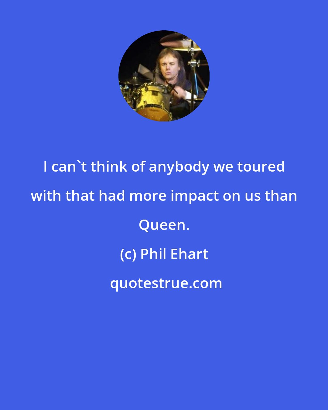 Phil Ehart: I can't think of anybody we toured with that had more impact on us than Queen.