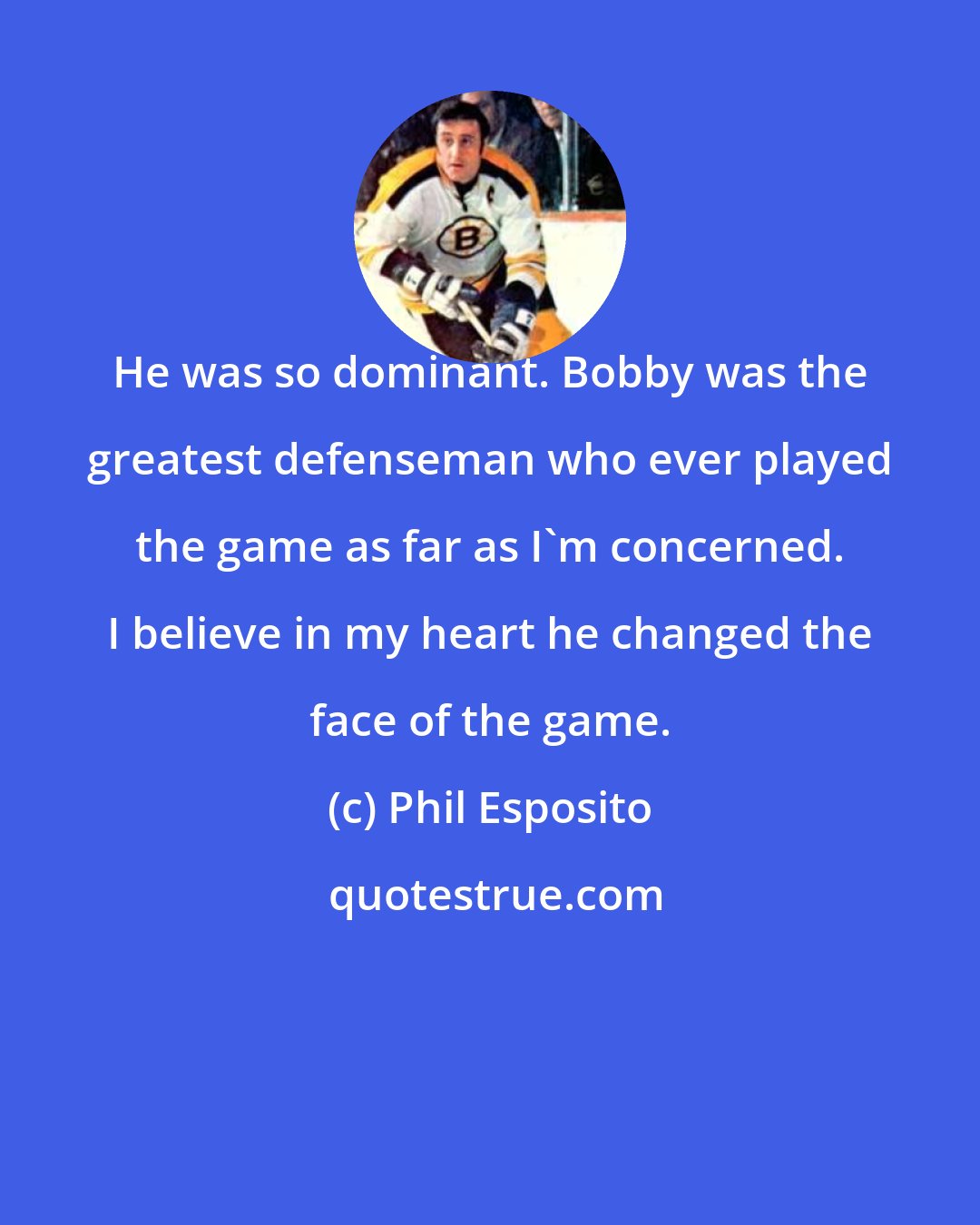 Phil Esposito: He was so dominant. Bobby was the greatest defenseman who ever played the game as far as I'm concerned. I believe in my heart he changed the face of the game.