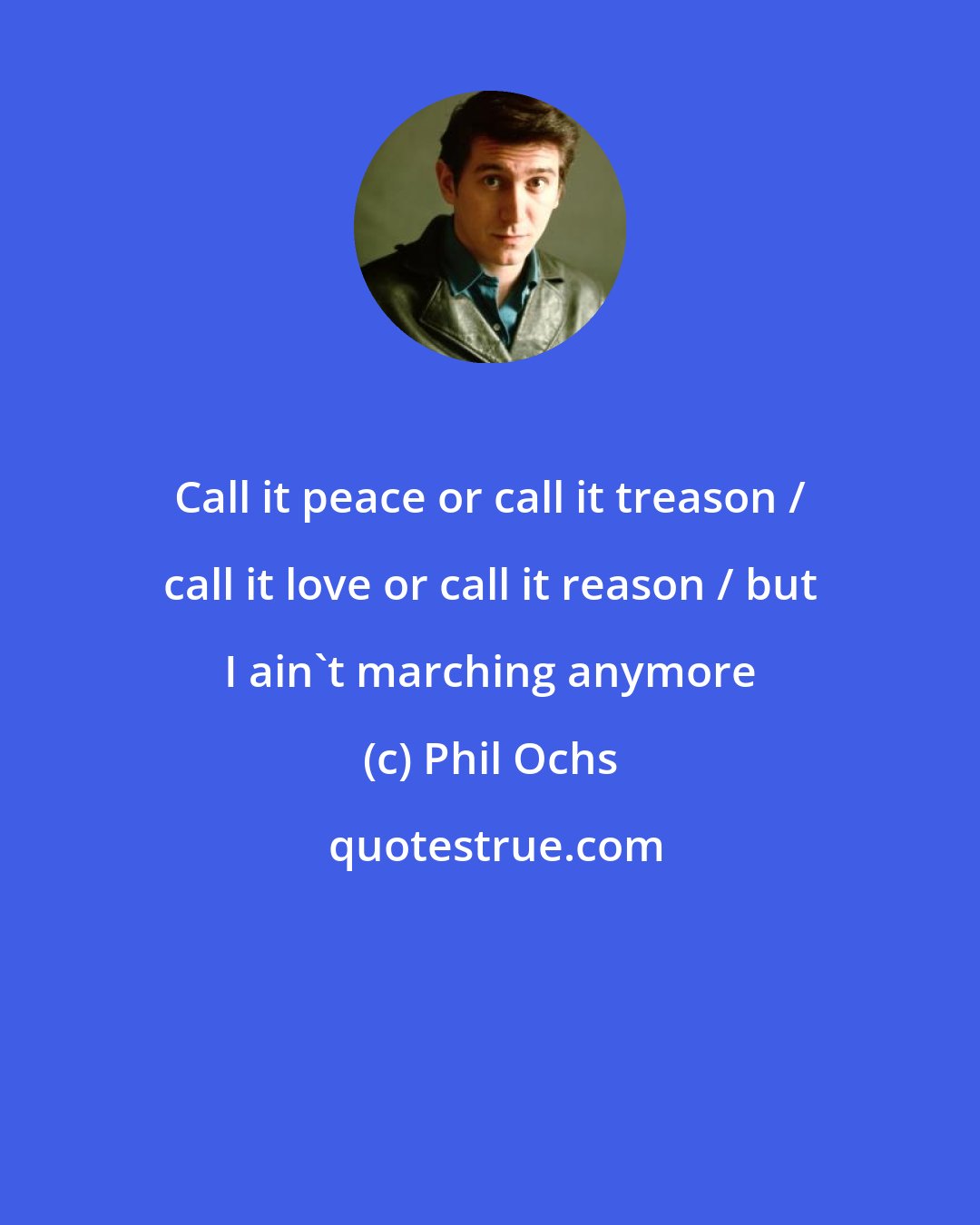 Phil Ochs: Call it peace or call it treason / call it love or call it reason / but I ain't marching anymore
