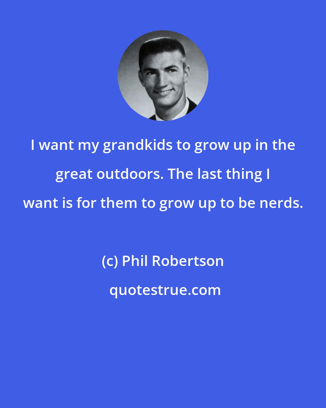 Phil Robertson: I want my grandkids to grow up in the great outdoors. The last thing I want is for them to grow up to be nerds.