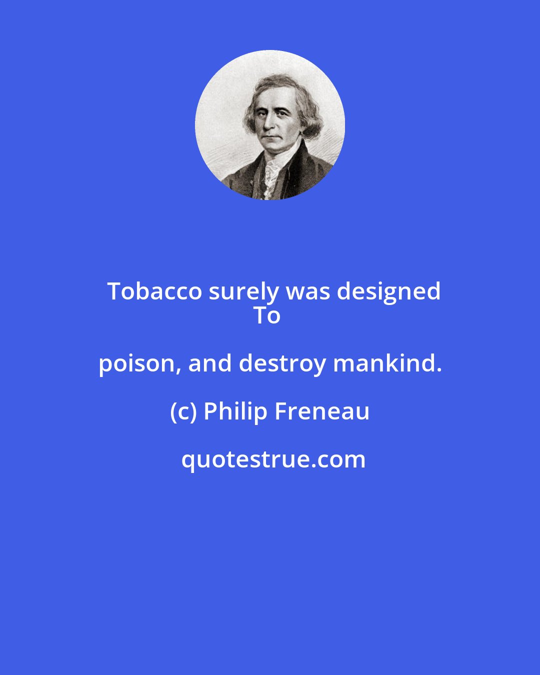Philip Freneau: Tobacco surely was designed
To poison, and destroy mankind.