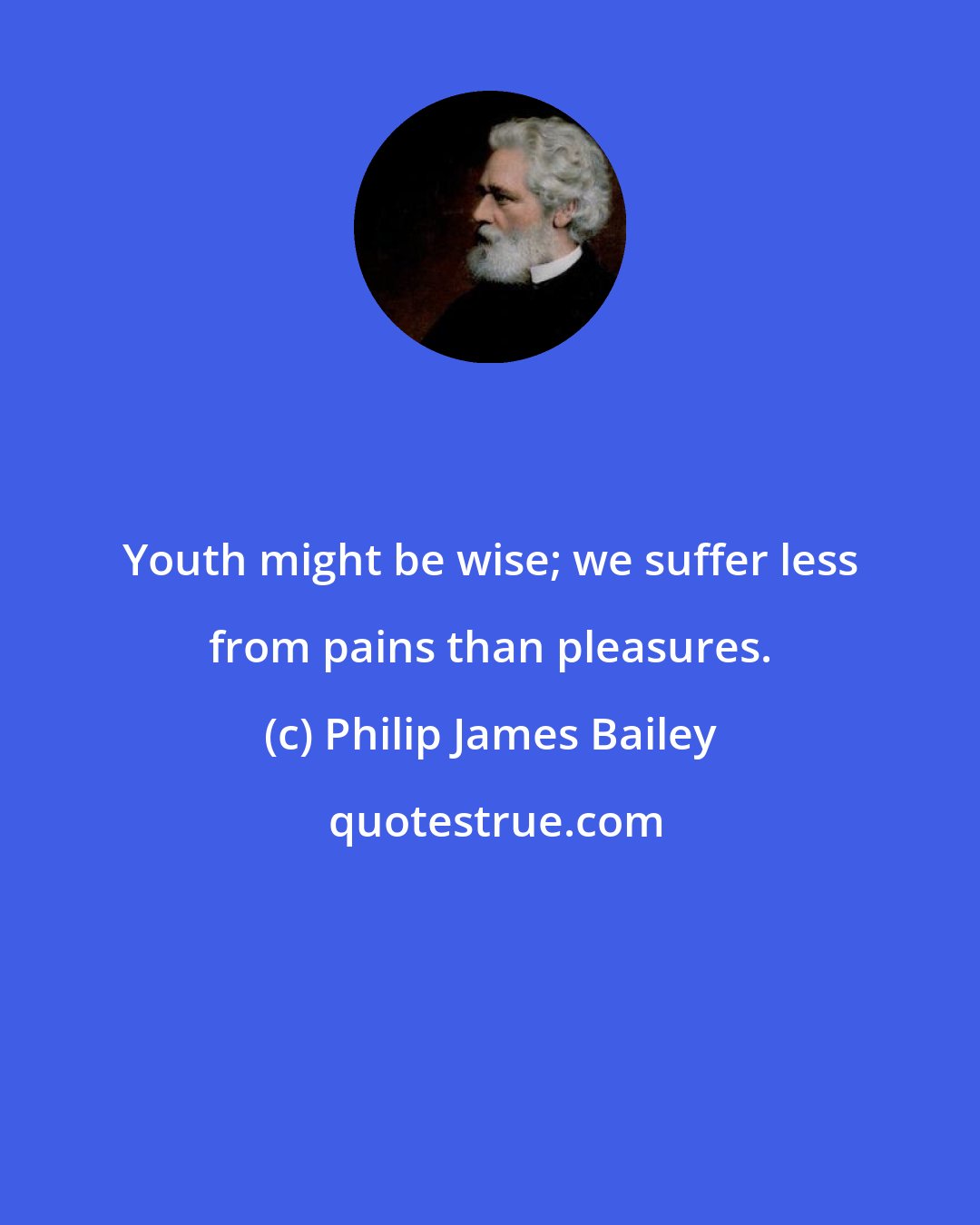 Philip James Bailey: Youth might be wise; we suffer less from pains than pleasures.