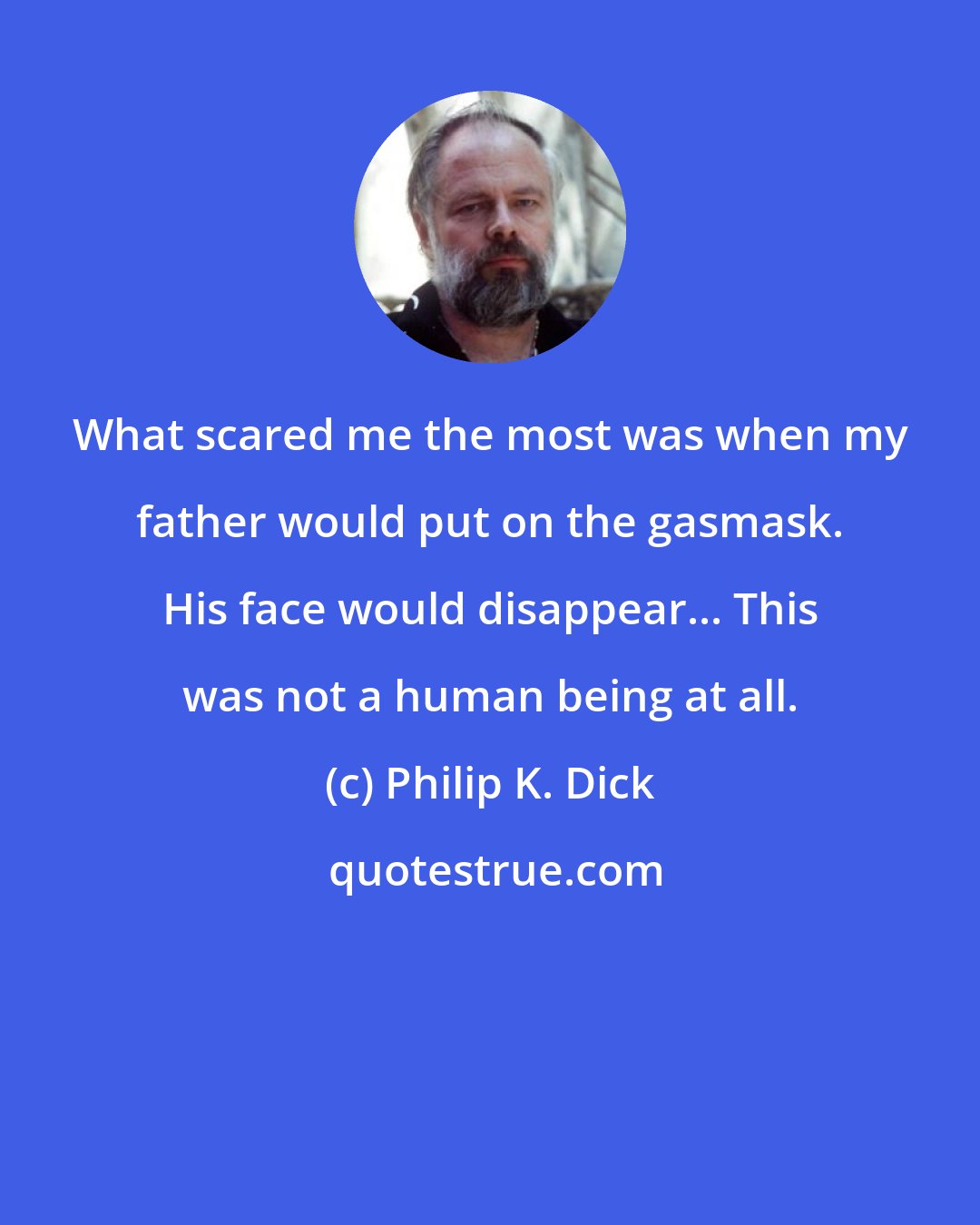 Philip K. Dick: What scared me the most was when my father would put on the gasmask. His face would disappear... This was not a human being at all.