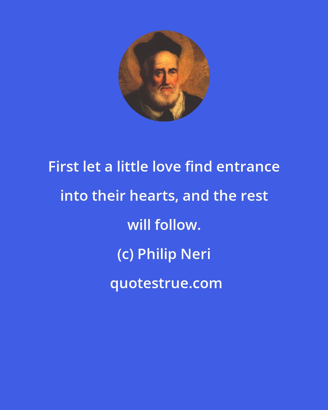 Philip Neri: First let a little love find entrance into their hearts, and the rest will follow.