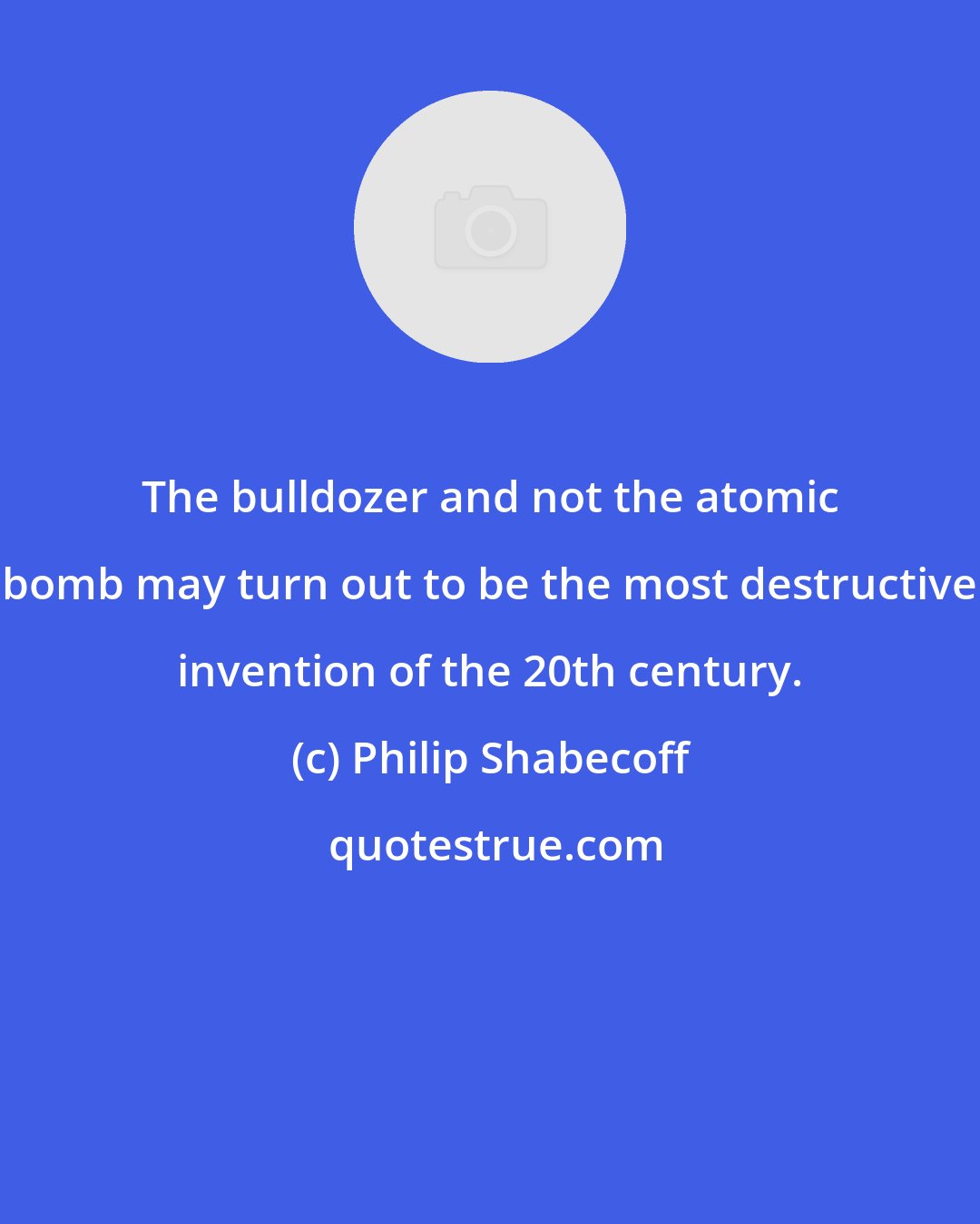 Philip Shabecoff: The bulldozer and not the atomic bomb may turn out to be the most destructive invention of the 20th century.