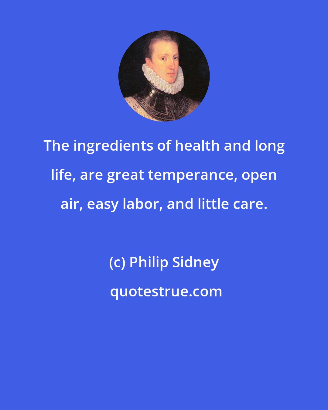 Philip Sidney: The ingredients of health and long life, are great temperance, open air, easy labor, and little care.
