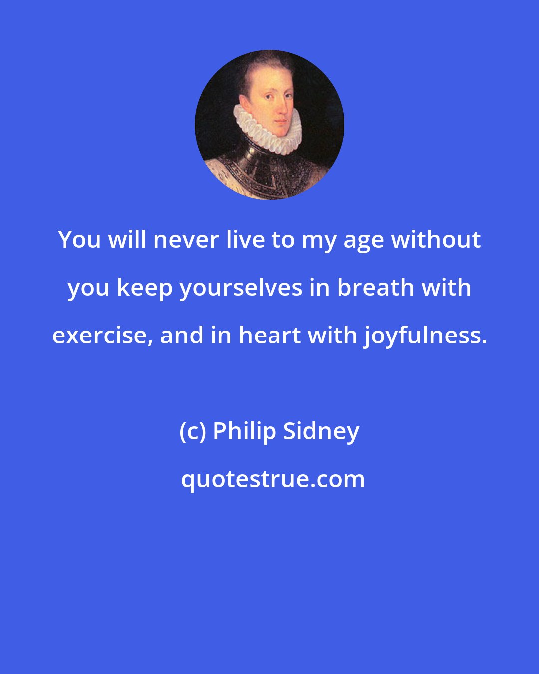 Philip Sidney: You will never live to my age without you keep yourselves in breath with exercise, and in heart with joyfulness.