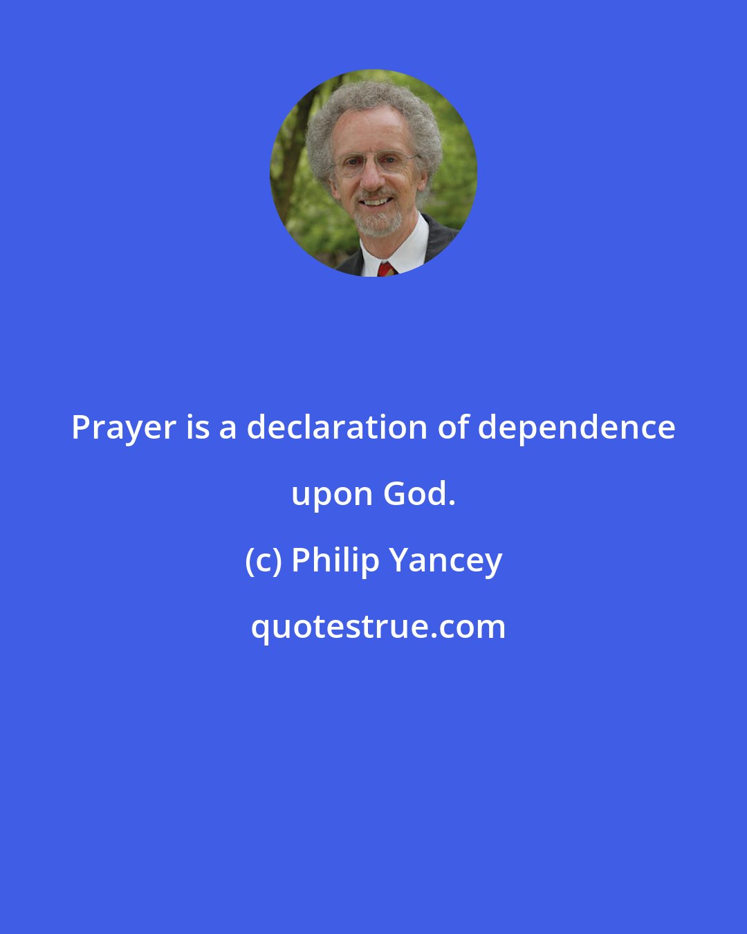 Philip Yancey: Prayer is a declaration of dependence upon God.