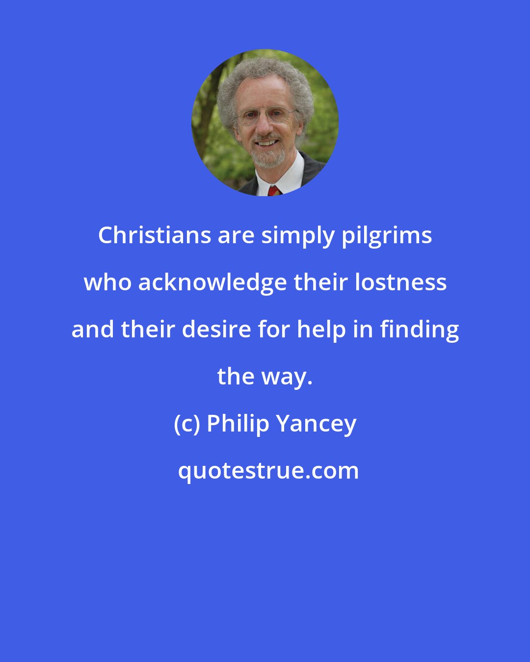 Philip Yancey: Christians are simply pilgrims who acknowledge their lostness and their desire for help in finding the way.