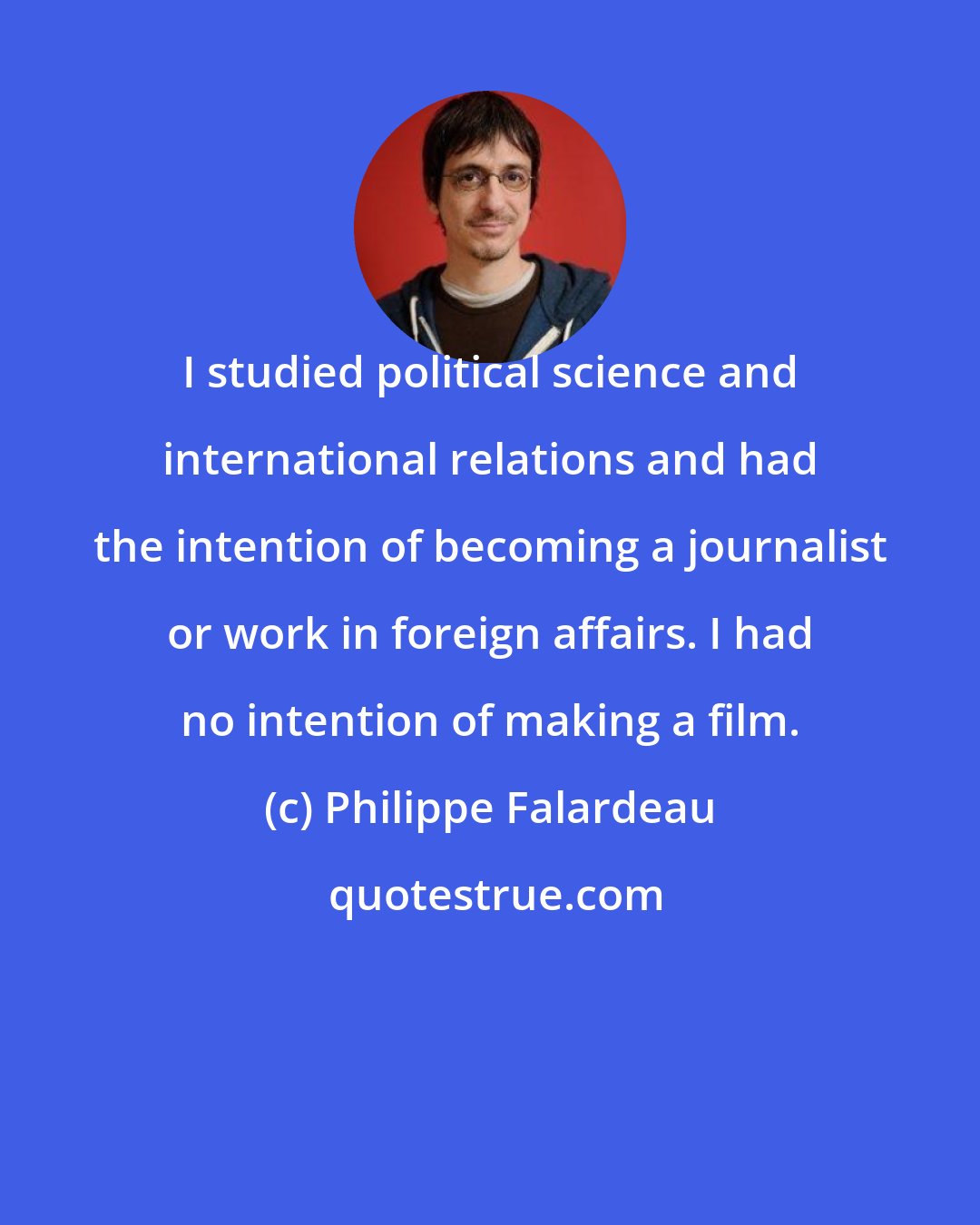 Philippe Falardeau: I studied political science and international relations and had the intention of becoming a journalist or work in foreign affairs. I had no intention of making a film.