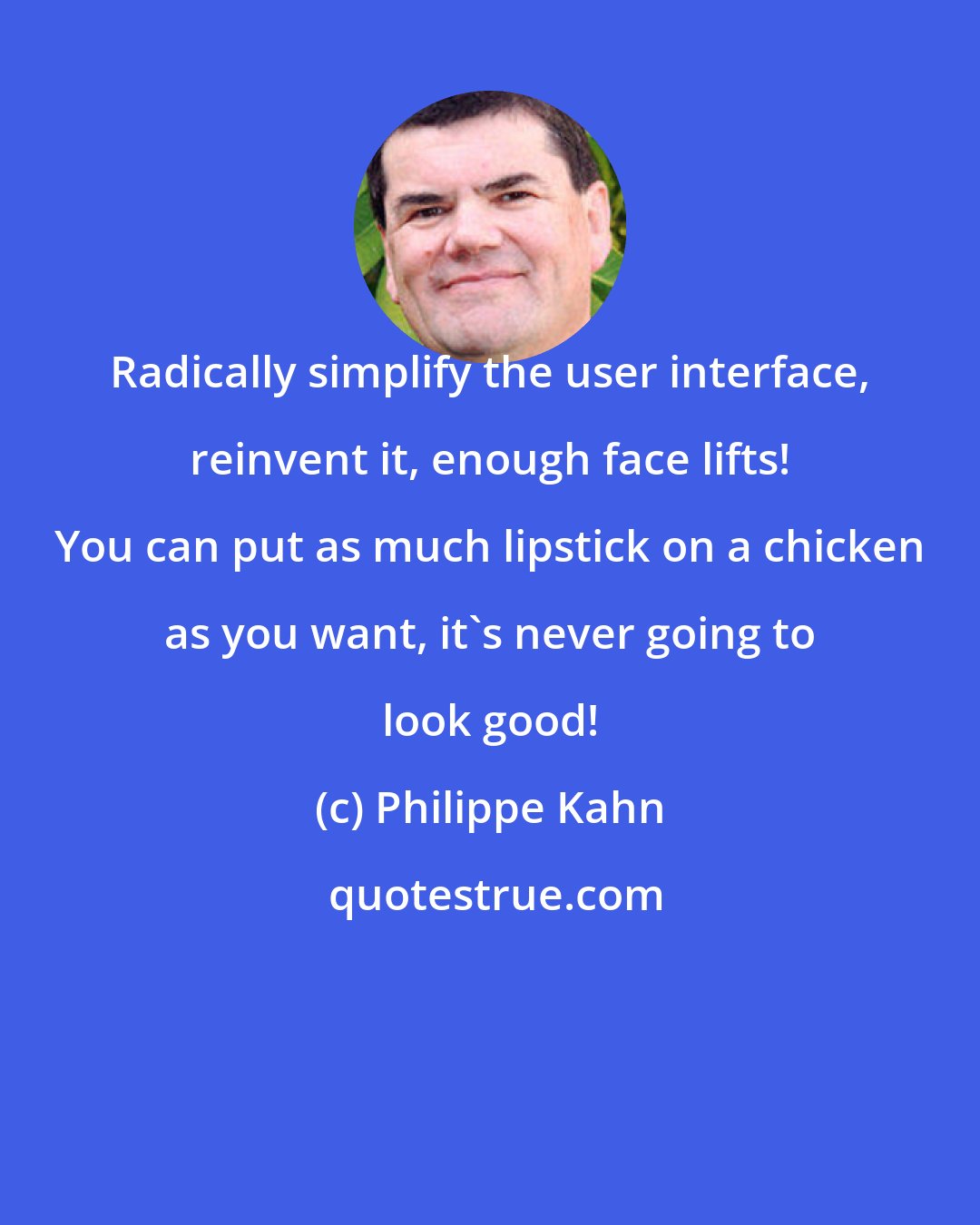 Philippe Kahn: Radically simplify the user interface, reinvent it, enough face lifts! You can put as much lipstick on a chicken as you want, it's never going to look good!