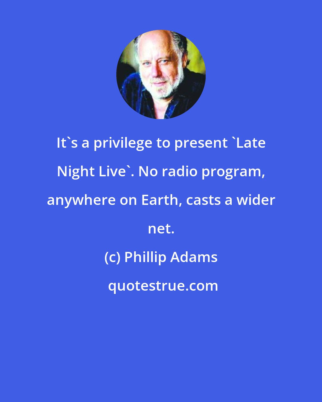 Phillip Adams: It's a privilege to present 'Late Night Live'. No radio program, anywhere on Earth, casts a wider net.