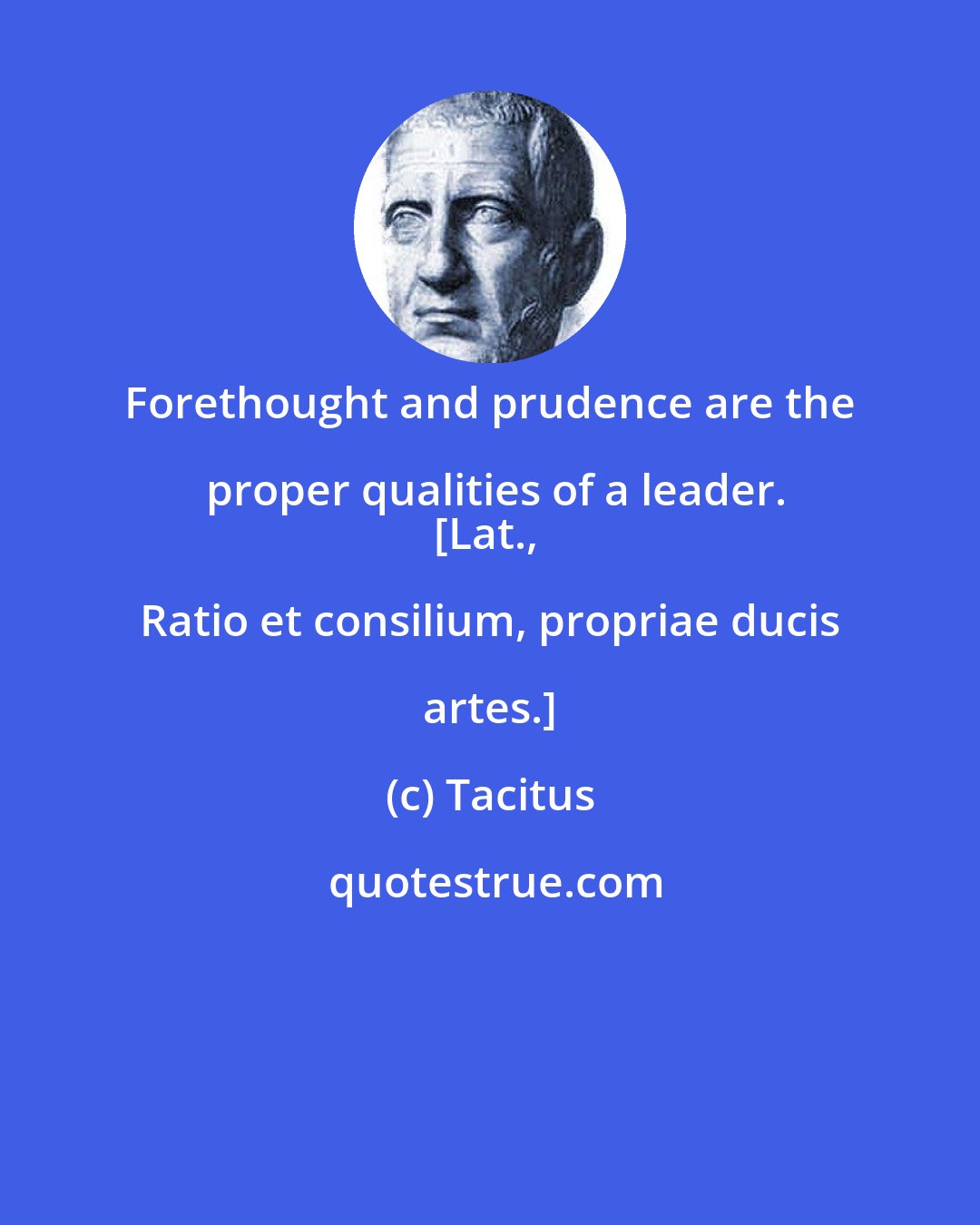 Tacitus: Forethought and prudence are the proper qualities of a leader.
[Lat., Ratio et consilium, propriae ducis artes.]
