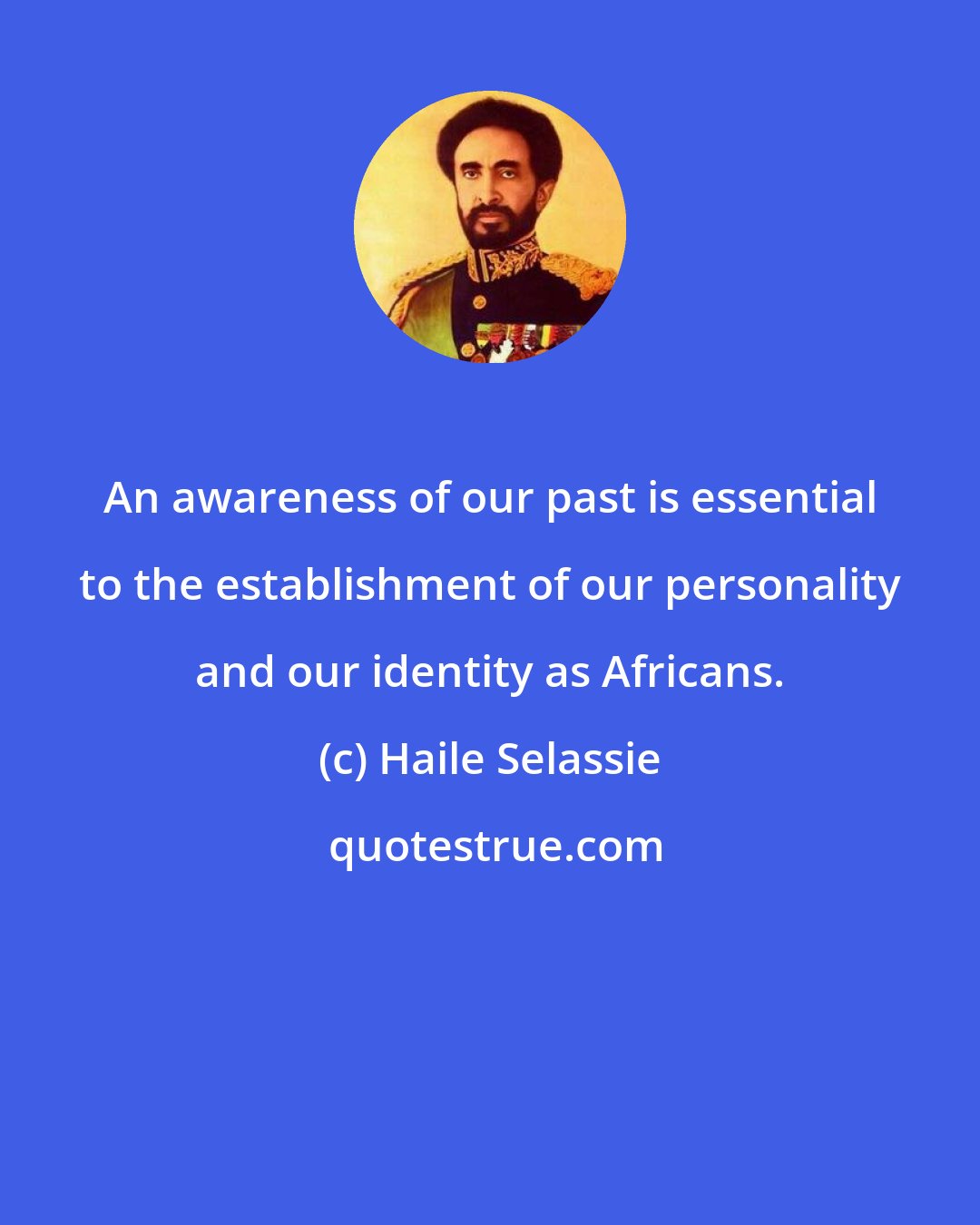Haile Selassie: An awareness of our past is essential to the establishment of our personality and our identity as Africans.