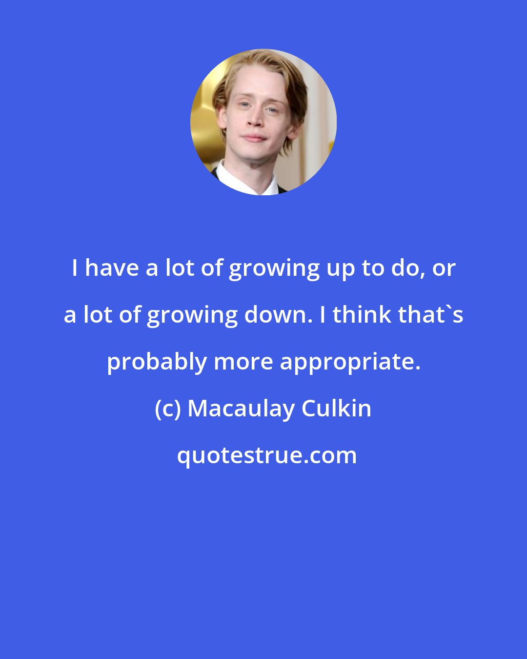 Macaulay Culkin: I have a lot of growing up to do, or a lot of growing down. I think that's probably more appropriate.