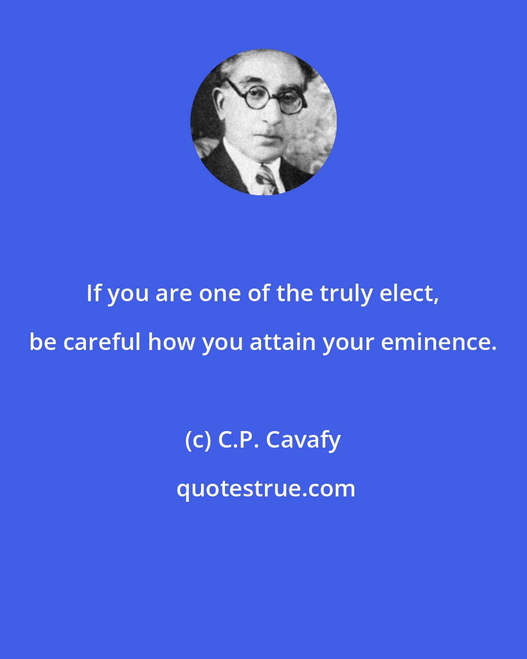 C.P. Cavafy: If you are one of the truly elect, be careful how you attain your eminence.