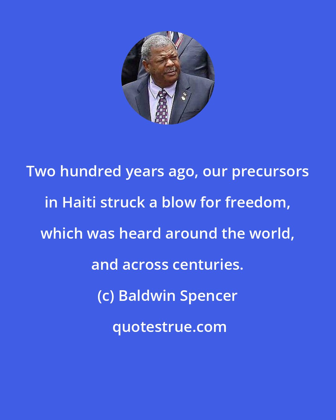 Baldwin Spencer: Two hundred years ago, our precursors in Haiti struck a blow for freedom, which was heard around the world, and across centuries.