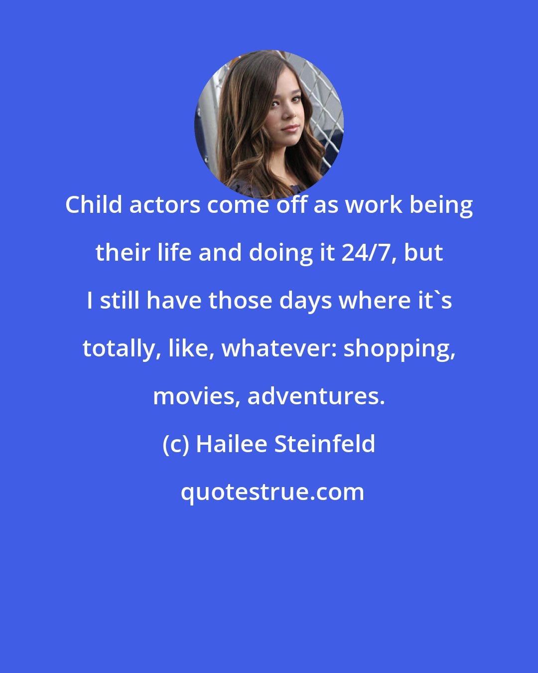 Hailee Steinfeld: Child actors come off as work being their life and doing it 24/7, but I still have those days where it's totally, like, whatever: shopping, movies, adventures.