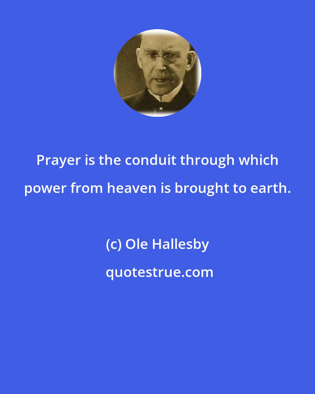 Ole Hallesby: Prayer is the conduit through which power from heaven is brought to earth.