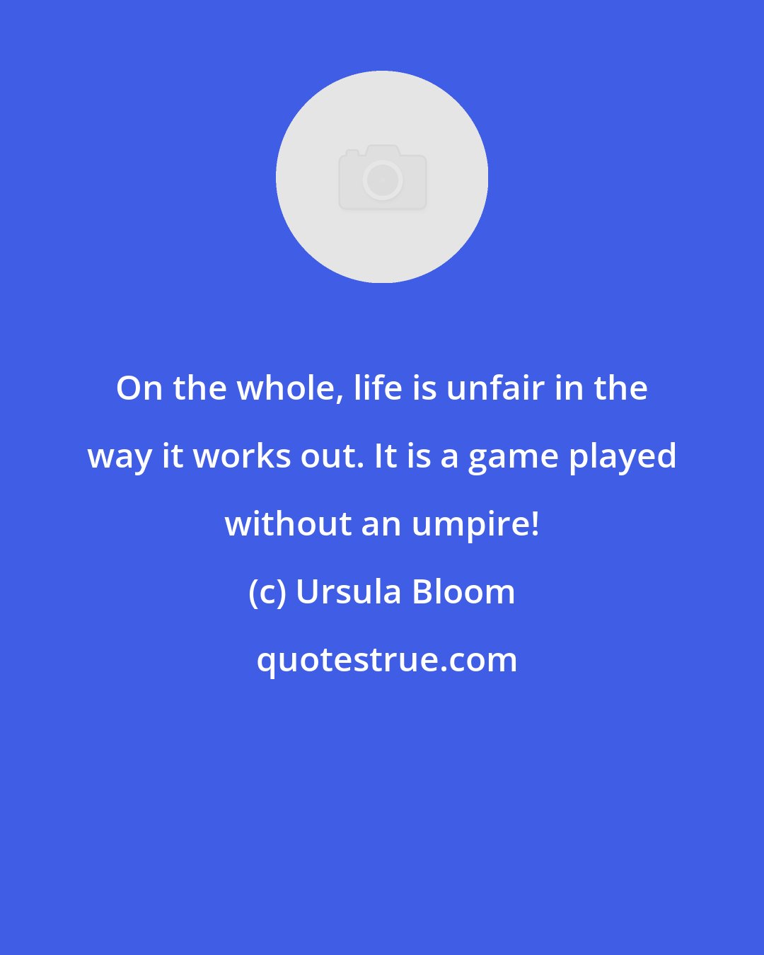 Ursula Bloom: On the whole, life is unfair in the way it works out. It is a game played without an umpire!