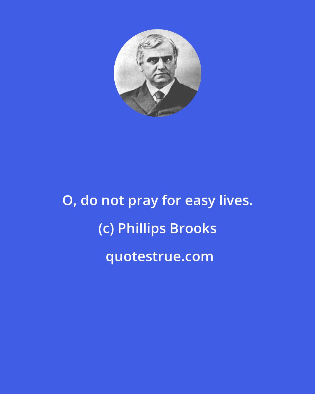 Phillips Brooks: O, do not pray for easy lives.