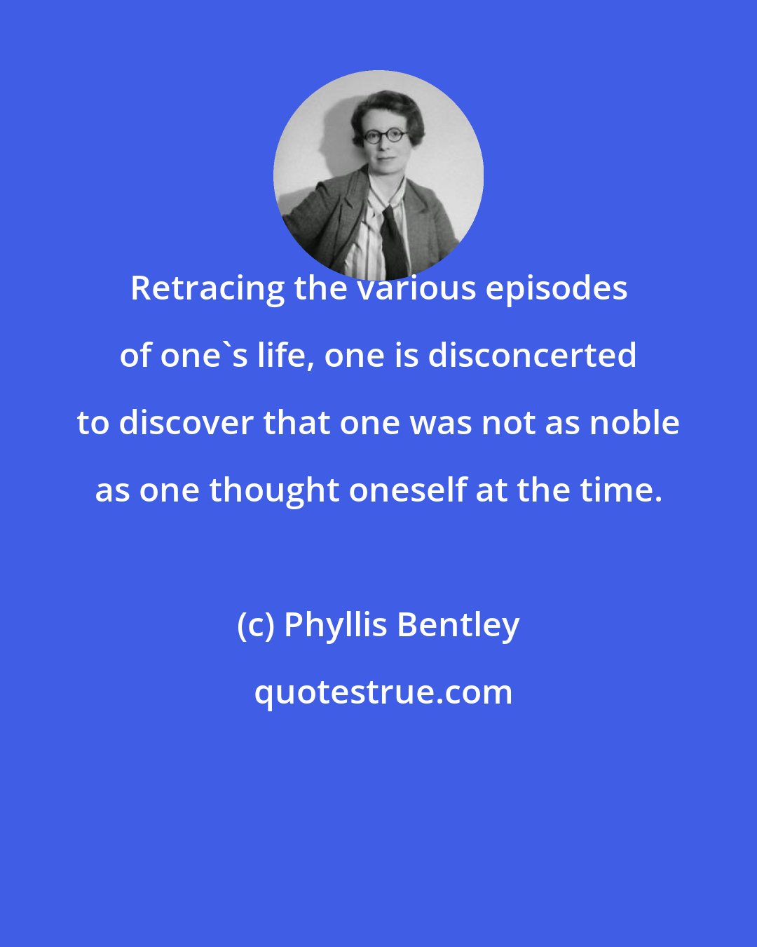 Phyllis Bentley: Retracing the various episodes of one's life, one is disconcerted to discover that one was not as noble as one thought oneself at the time.