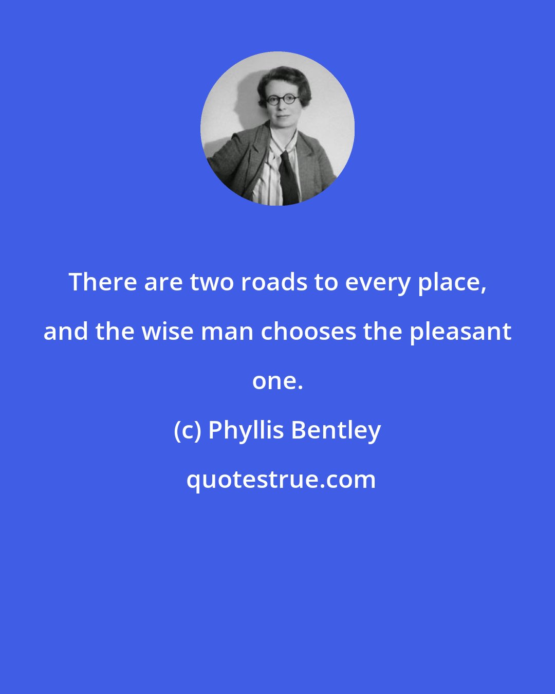 Phyllis Bentley: There are two roads to every place, and the wise man chooses the pleasant one.