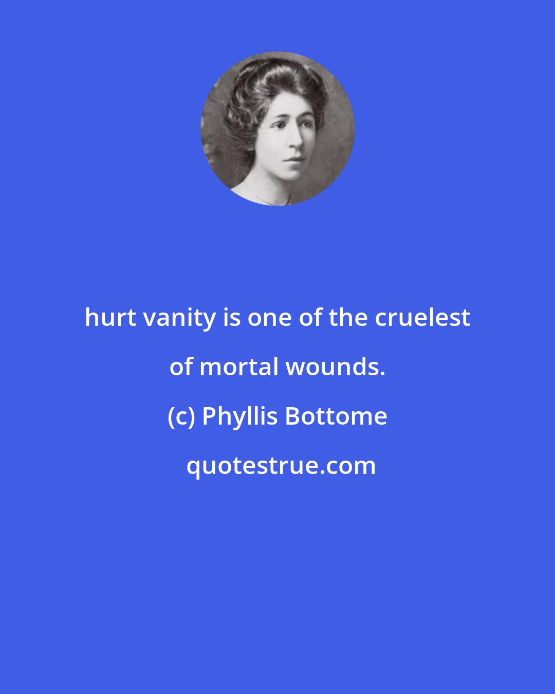 Phyllis Bottome: hurt vanity is one of the cruelest of mortal wounds.