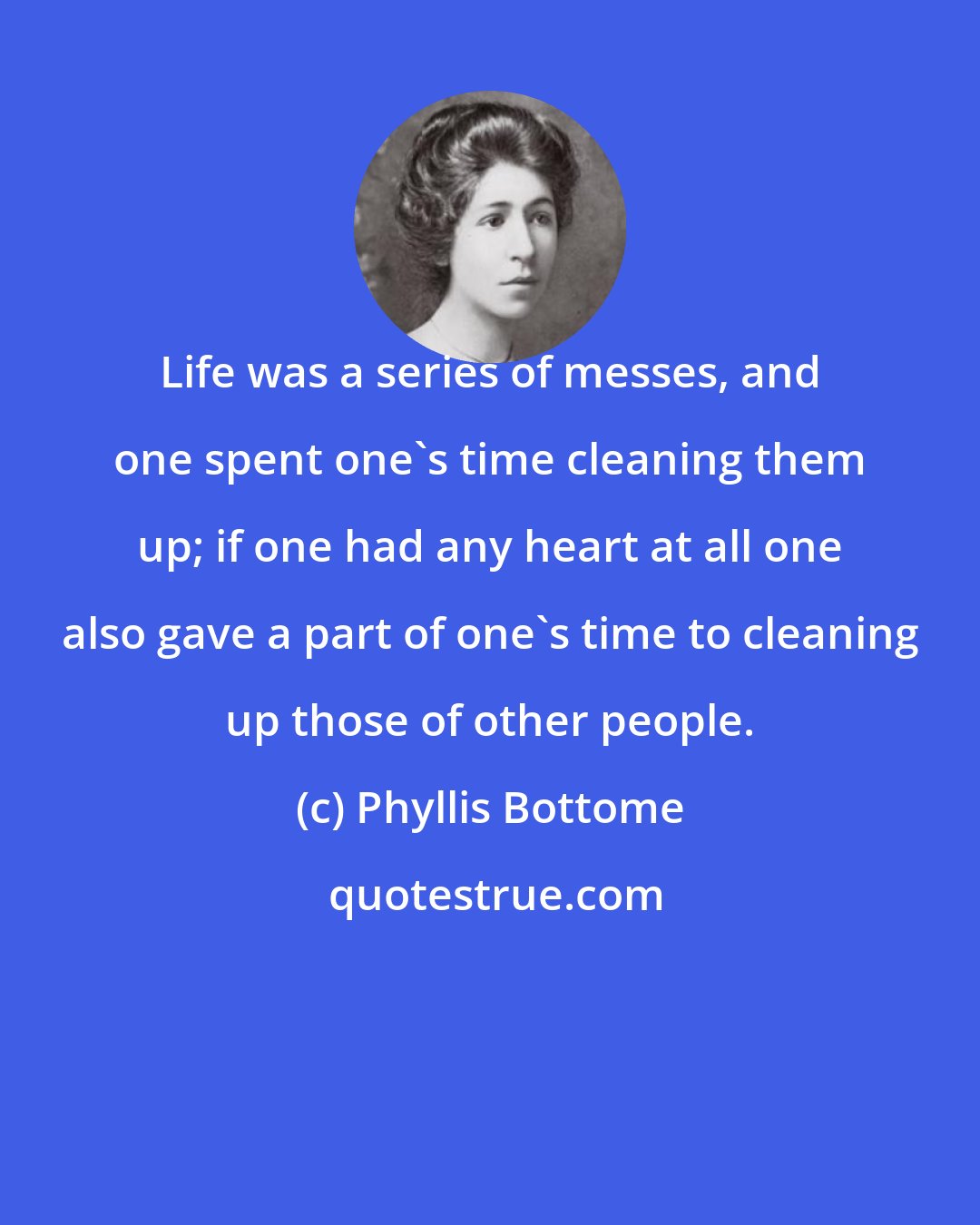 Phyllis Bottome: Life was a series of messes, and one spent one's time cleaning them up; if one had any heart at all one also gave a part of one's time to cleaning up those of other people.