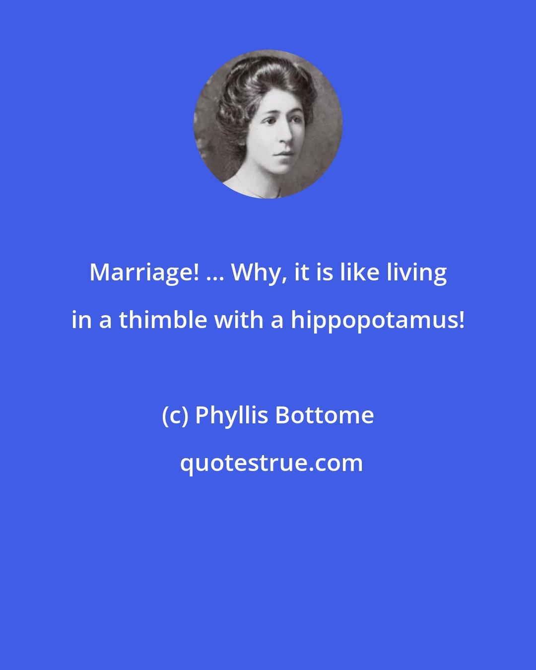 Phyllis Bottome: Marriage! ... Why, it is like living in a thimble with a hippopotamus!