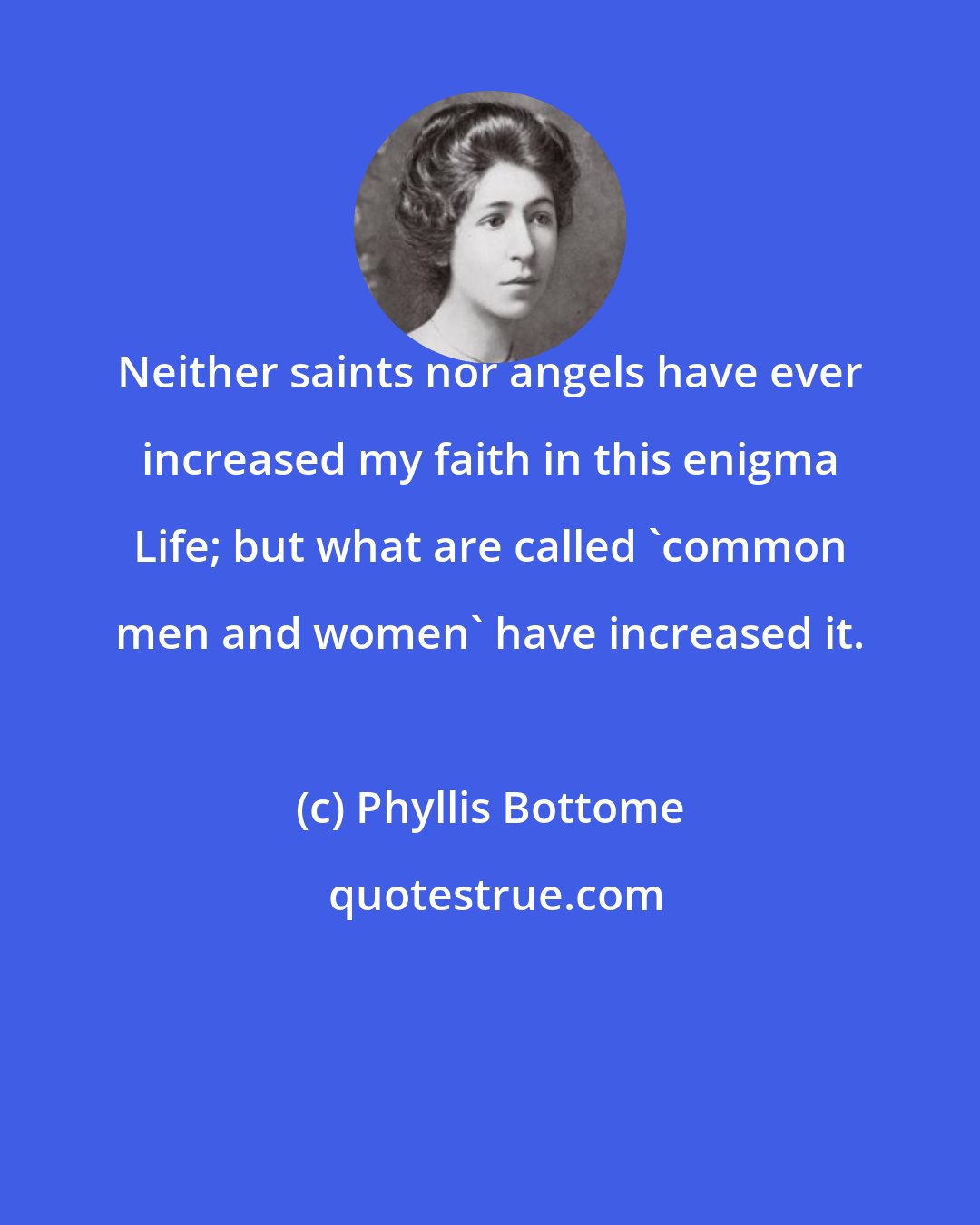Phyllis Bottome: Neither saints nor angels have ever increased my faith in this enigma Life; but what are called 'common men and women' have increased it.