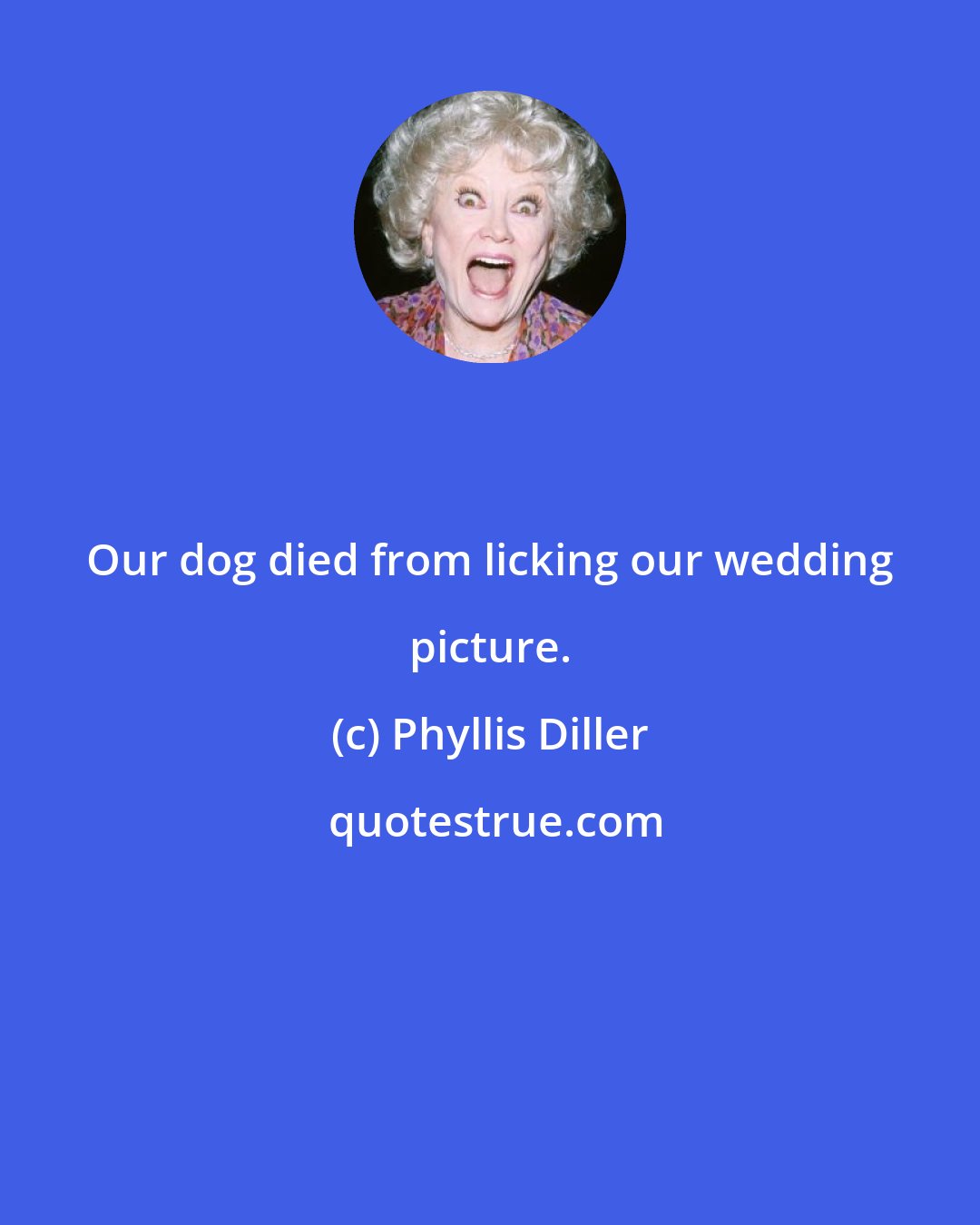 Phyllis Diller: Our dog died from licking our wedding picture.