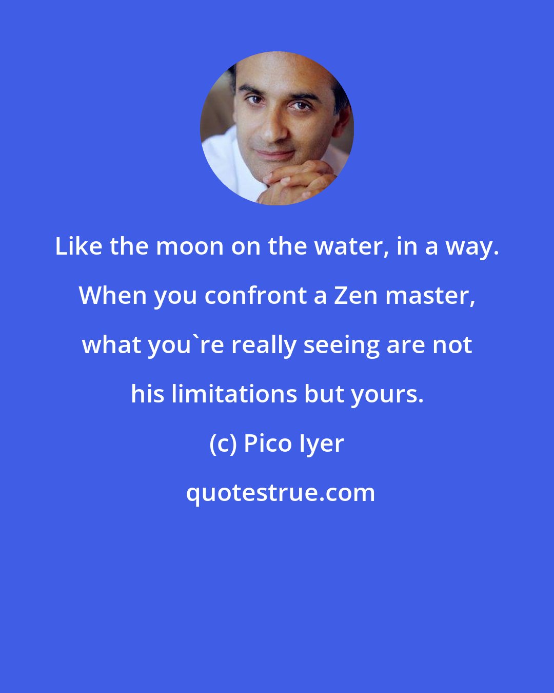 Pico Iyer: Like the moon on the water, in a way. When you confront a Zen master, what you're really seeing are not his limitations but yours.