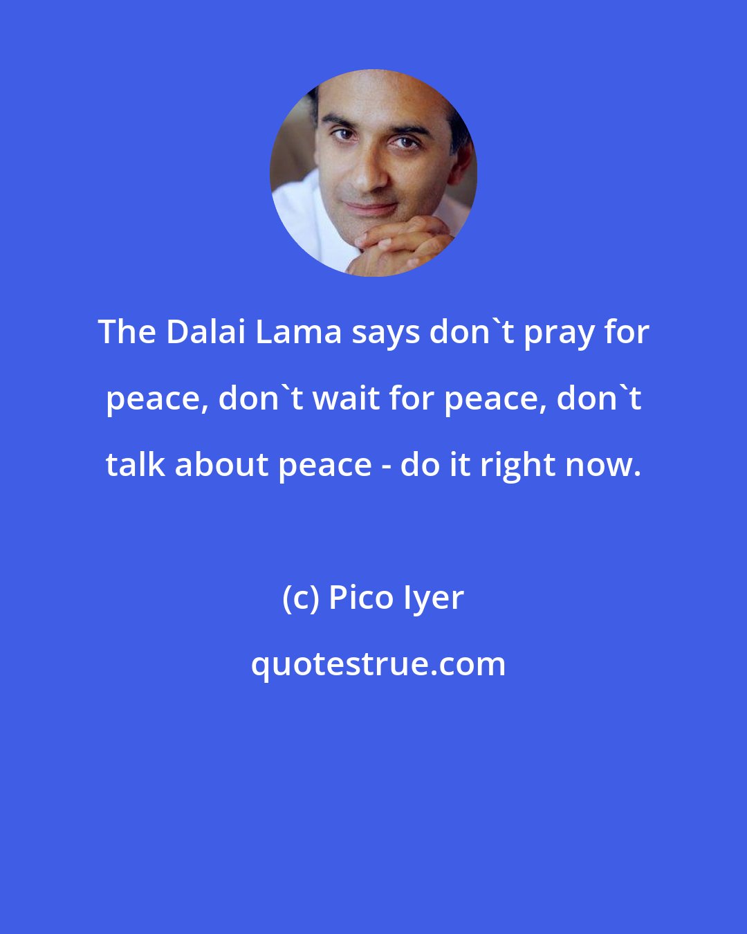 Pico Iyer: The Dalai Lama says don't pray for peace, don't wait for peace, don't talk about peace - do it right now.