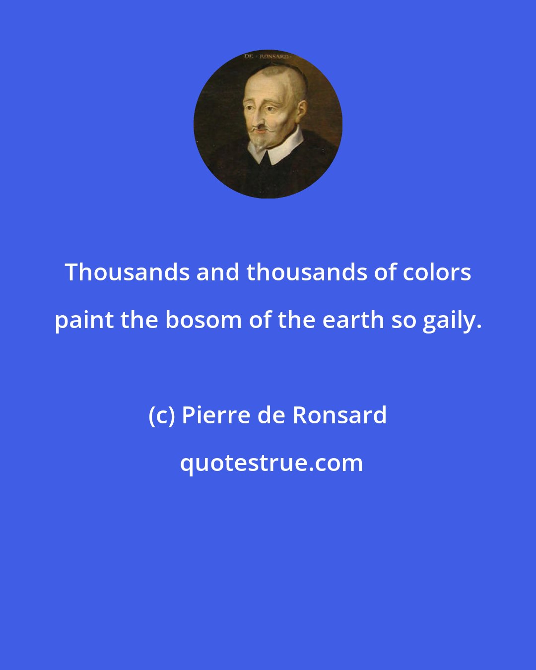 Pierre de Ronsard: Thousands and thousands of colors paint the bosom of the earth so gaily.