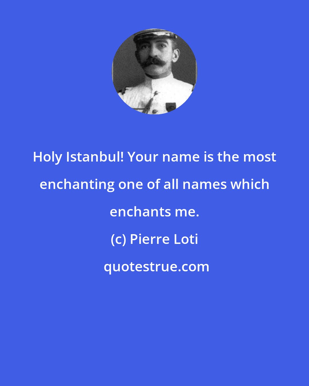 Pierre Loti: Holy Istanbul! Your name is the most enchanting one of all names which enchants me.