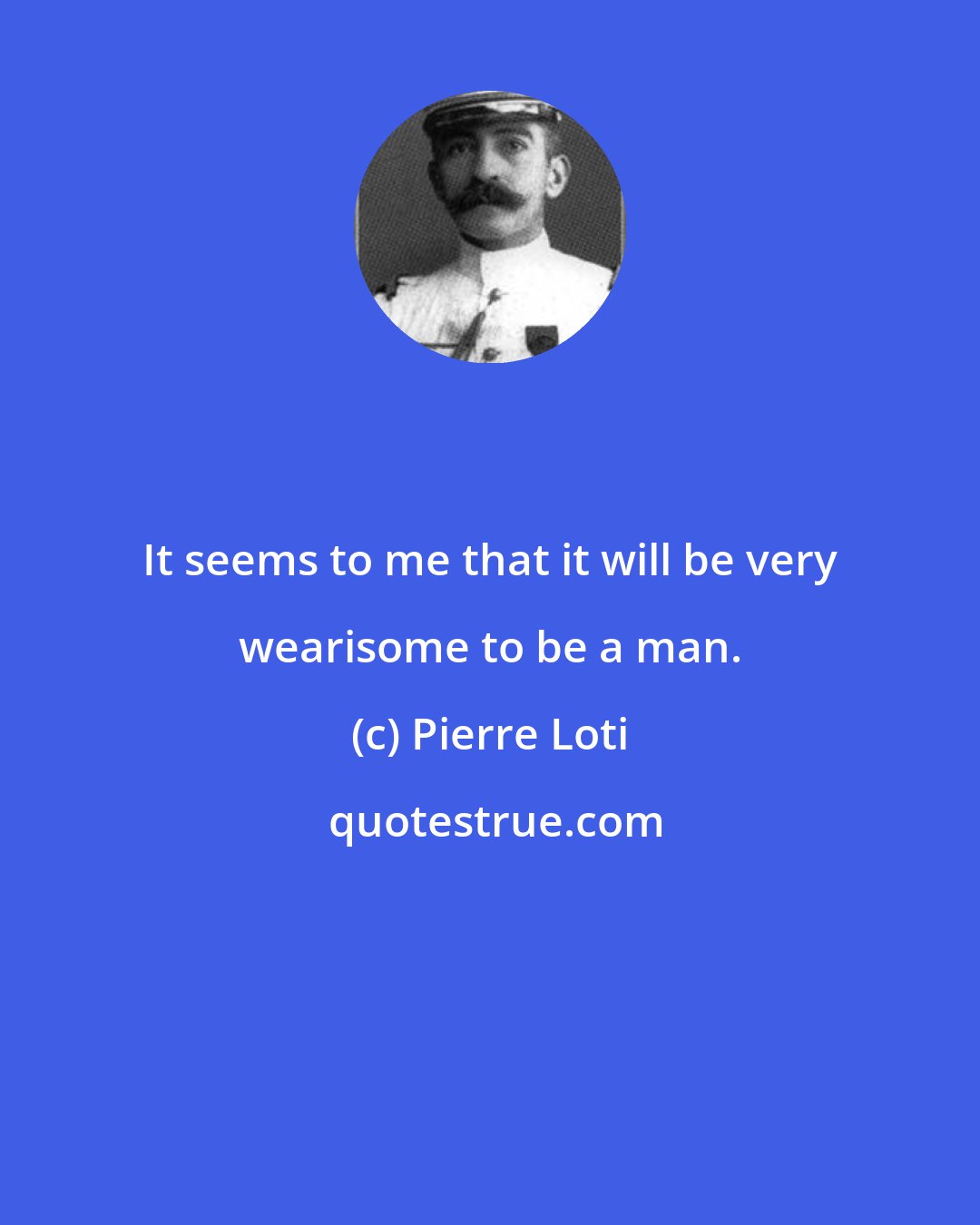 Pierre Loti: It seems to me that it will be very wearisome to be a man.