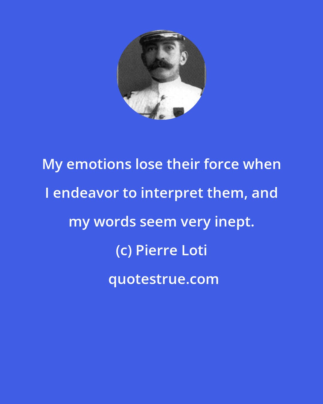 Pierre Loti: My emotions lose their force when I endeavor to interpret them, and my words seem very inept.