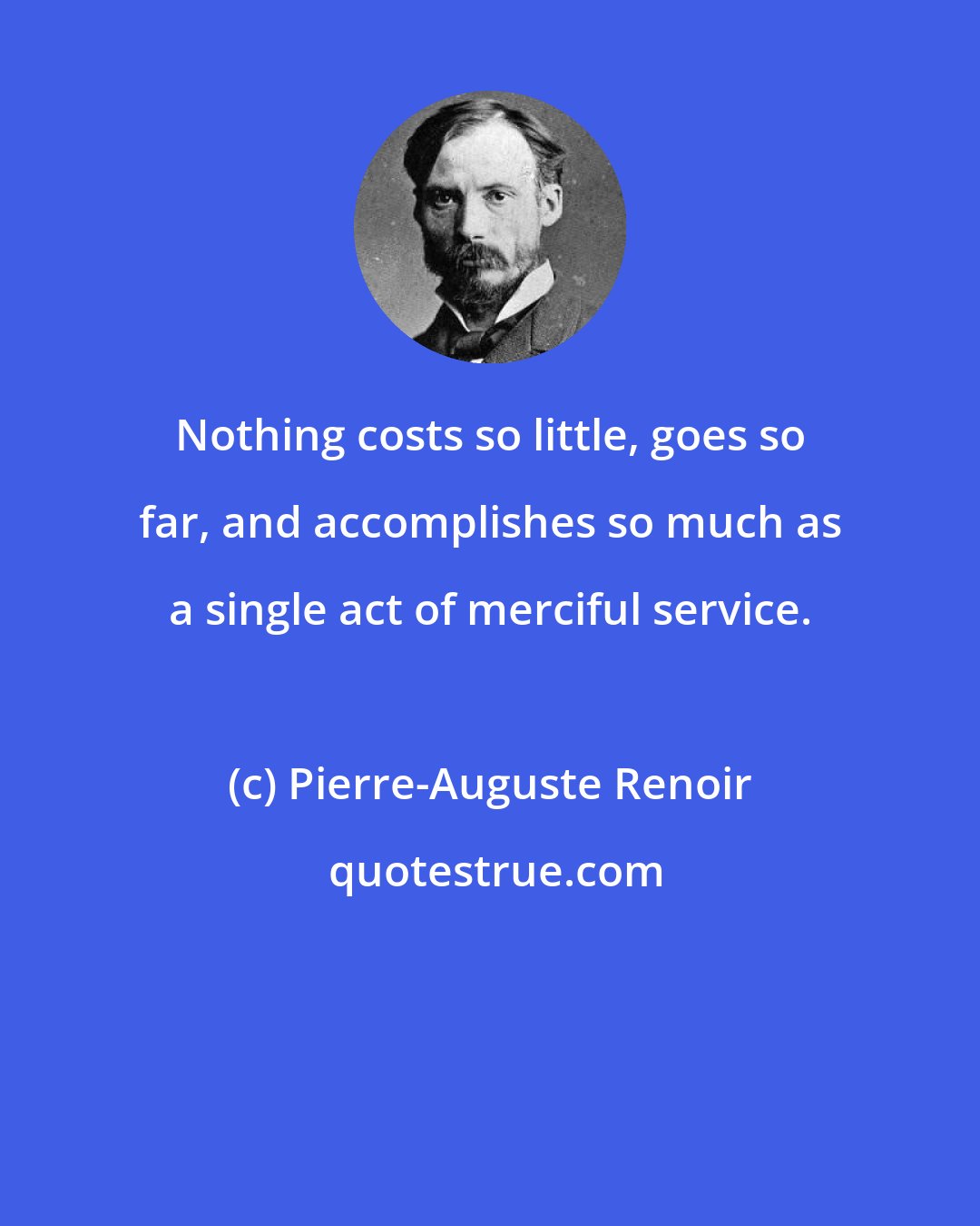 Pierre-Auguste Renoir: Nothing costs so little, goes so far, and accomplishes so much as a single act of merciful service.