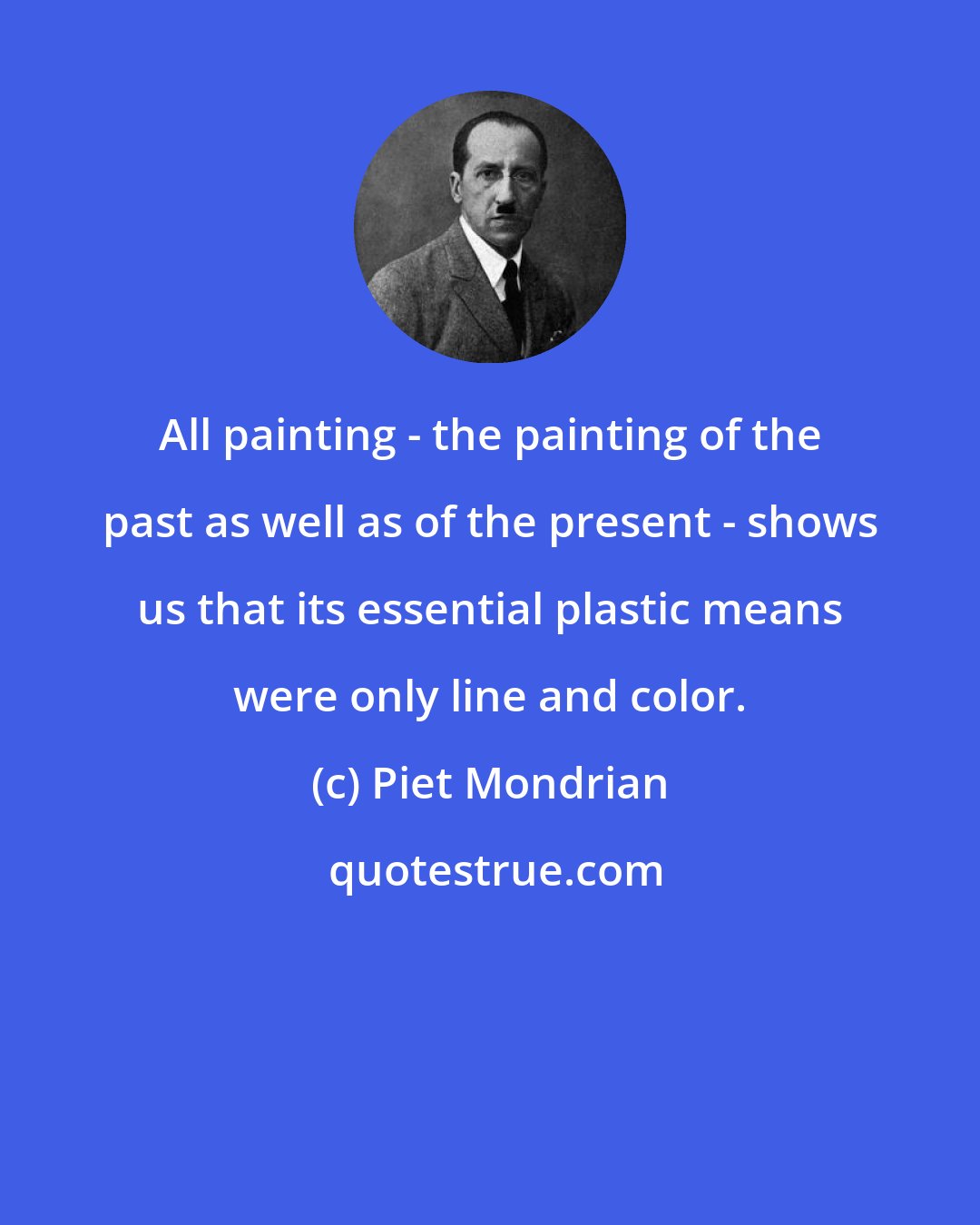 Piet Mondrian: All painting - the painting of the past as well as of the present - shows us that its essential plastic means were only line and color.