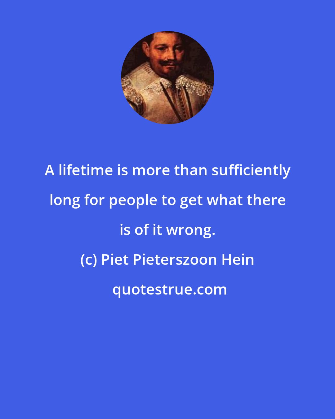 Piet Pieterszoon Hein: A lifetime is more than sufficiently long for people to get what there is of it wrong.