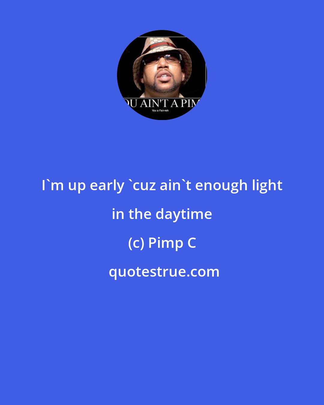 Pimp C: I'm up early 'cuz ain't enough light in the daytime