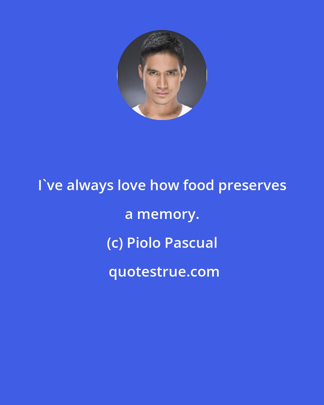 Piolo Pascual: I've always love how food preserves a memory.