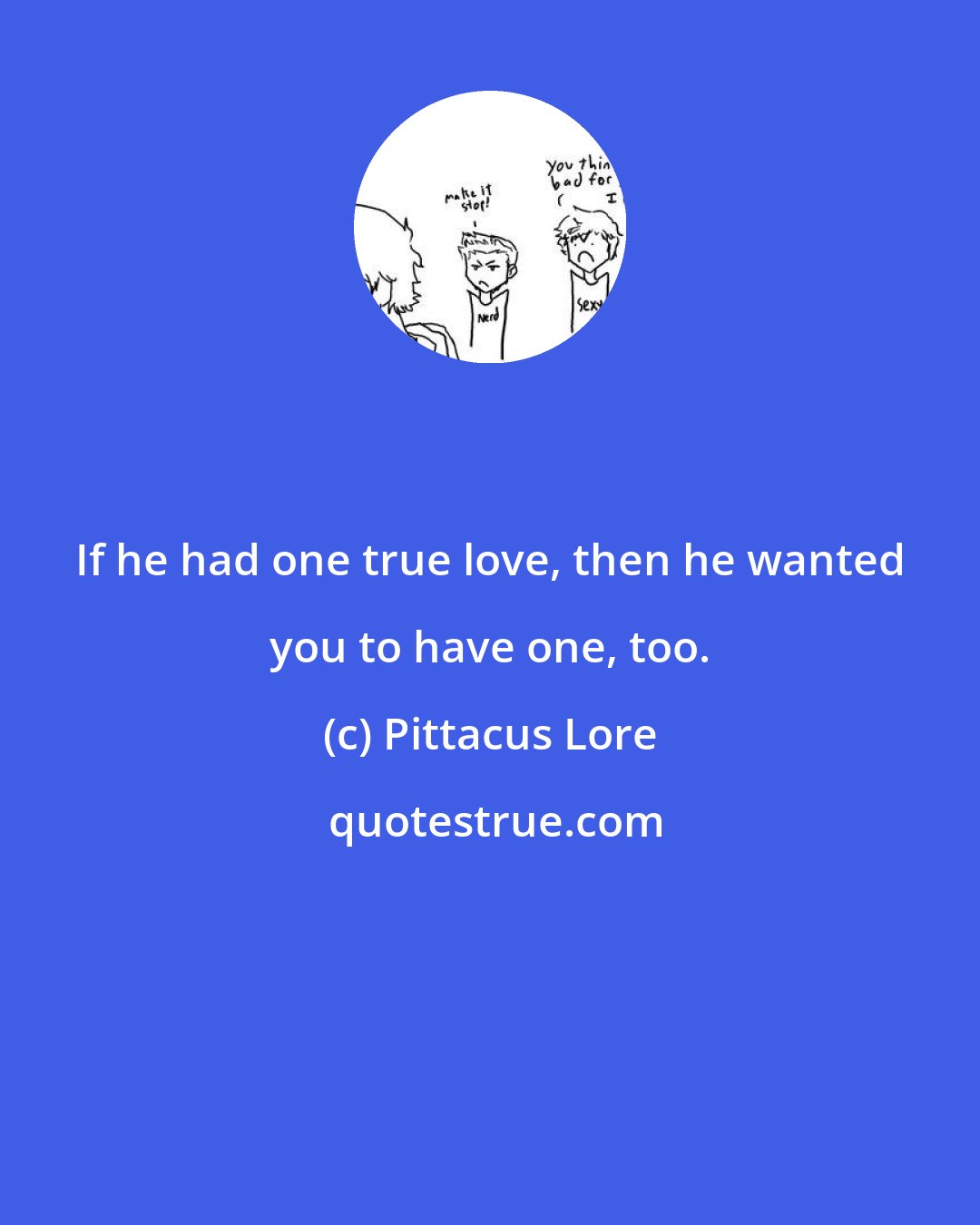 Pittacus Lore: If he had one true love, then he wanted you to have one, too.